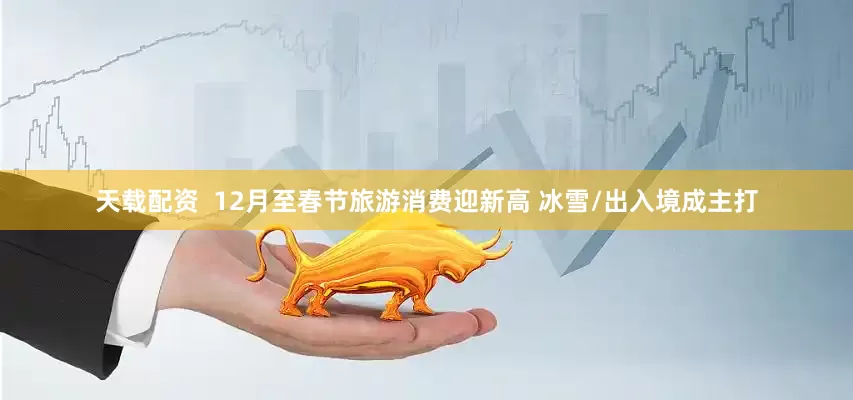 天载配资  12月至春节旅游消费迎新高 冰雪/出入境成主打