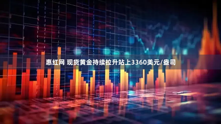 惠红网 现货黄金持续拉升站上3360美元/盎司