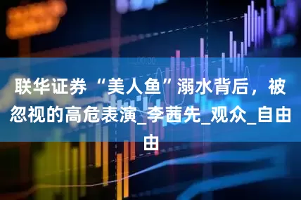 联华证券 “美人鱼”溺水背后，被忽视的高危表演_李茜先_观众_自由