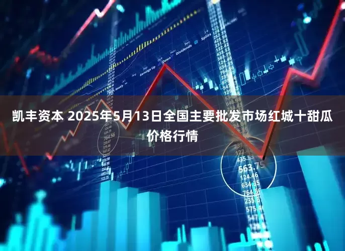 凯丰资本 2025年5月13日全国主要批发市场红城十甜瓜价格行情