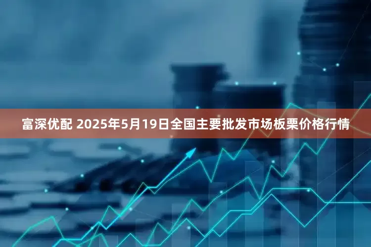 富深优配 2025年5月19日全国主要批发市场板栗价格行情