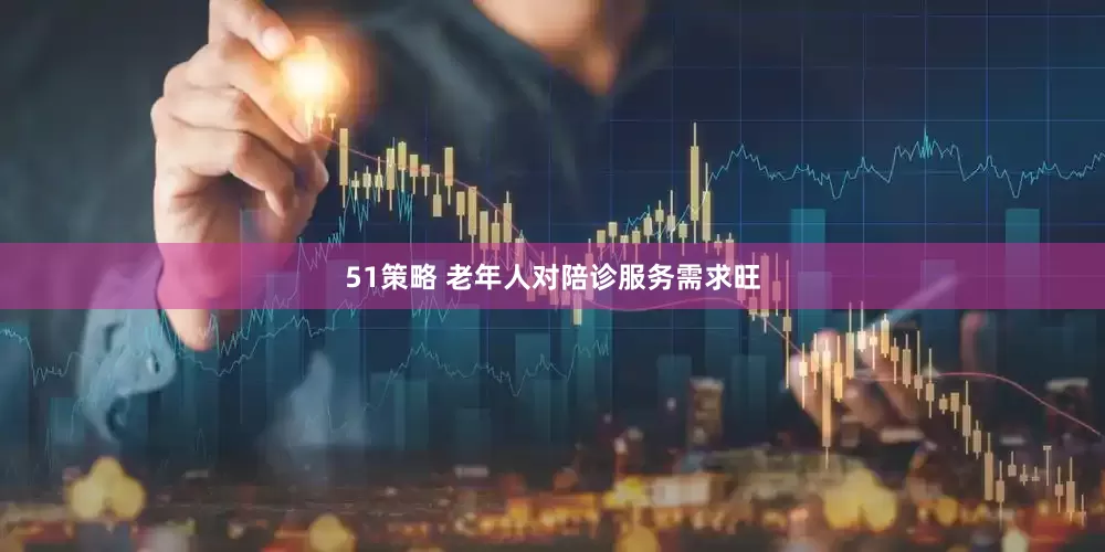 51策略 老年人对陪诊服务需求旺