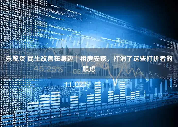 乐配资 民生改善在身边｜租房安家，打消了这些打拼者的顾虑