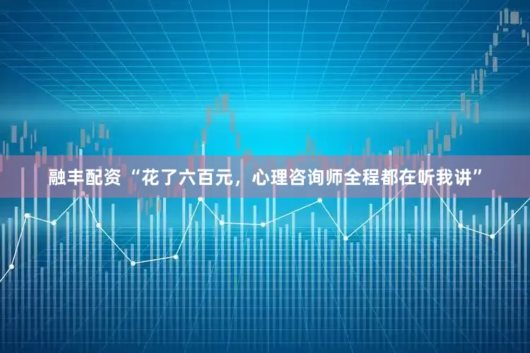 融丰配资 “花了六百元，心理咨询师全程都在听我讲”