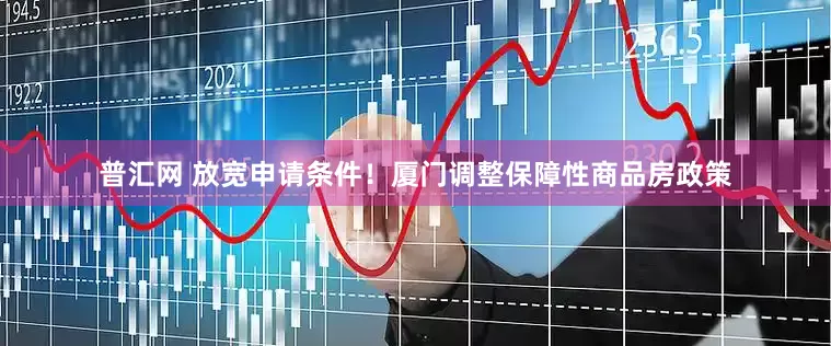 普汇网 放宽申请条件！厦门调整保障性商品房政策