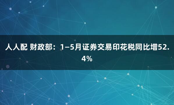 人人配 财政部：1—5月证券交易印花税同比增52.4%