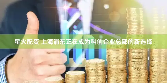 星火配资 上海浦东正在成为科创企业总部的新选择