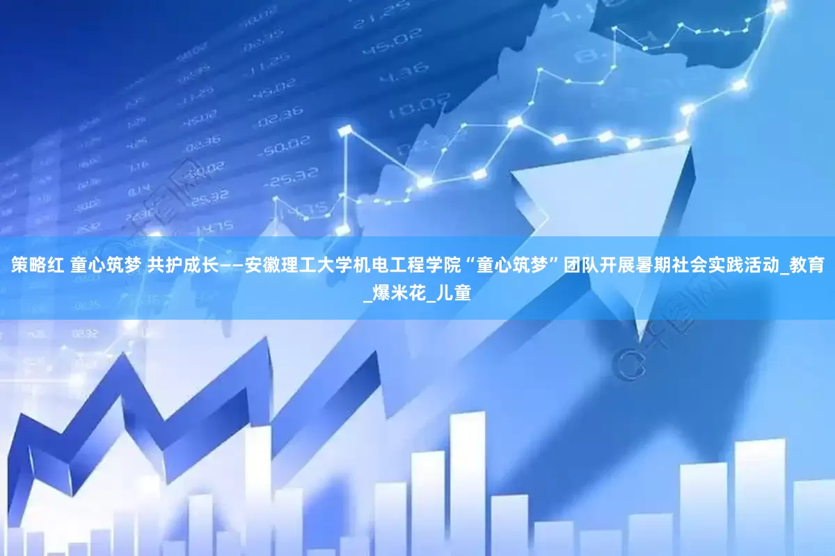 策略红 童心筑梦 共护成长——安徽理工大学机电工程学院“童心筑梦”团队开展暑期社会实践活动_教育_爆米花_儿童