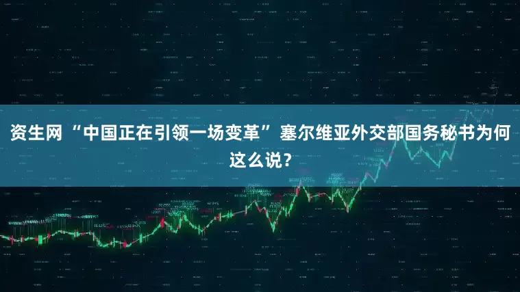 资生网 “中国正在引领一场变革” 塞尔维亚外交部国务秘书为何这么说？