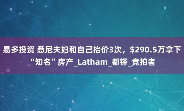 易多投资 悉尼夫妇和自己抬价3次，$290.5万拿下“知名”房产_Latham_都铎_竞拍者