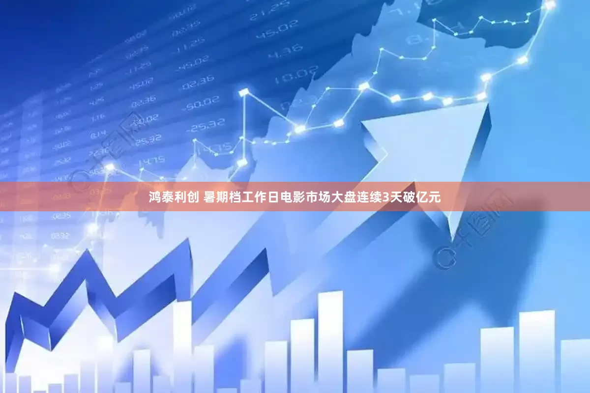 鸿泰利创 暑期档工作日电影市场大盘连续3天破亿元