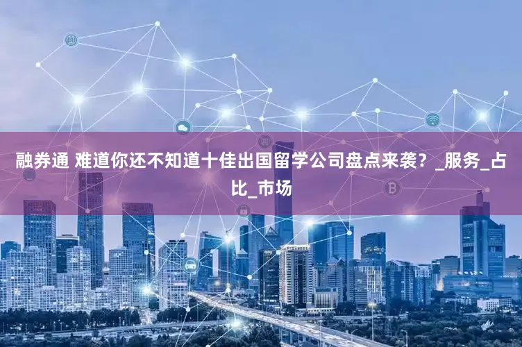 融券通 难道你还不知道十佳出国留学公司盘点来袭？_服务_占比_市场