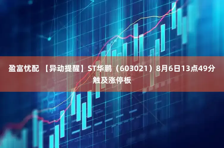 盈富忧配 【异动提醒】ST华鹏（603021）8月6日13点49分触及涨停板