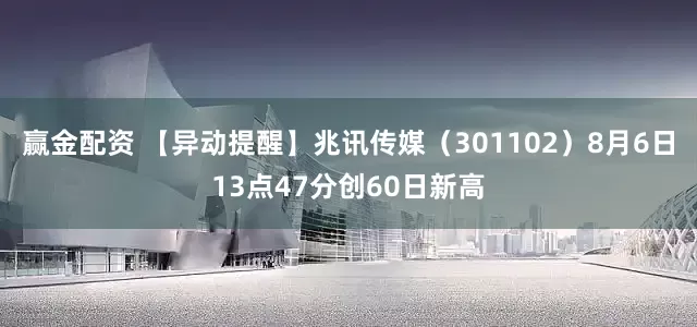 赢金配资 【异动提醒】兆讯传媒（301102）8月6日13点47分创60日新高