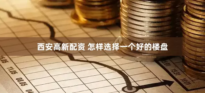 西安高新配资 怎样选择一个好的楼盘