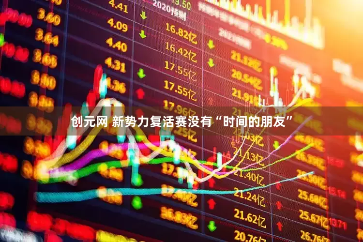 创元网 新势力复活赛没有“时间的朋友”