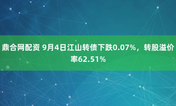 鼎合网配资 9月4日江山转债下跌0.07%，转股溢价率62.51%