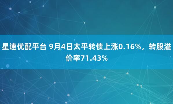 星速优配平台 9月4日太平转债上涨0.16%，转股溢价率71.43%