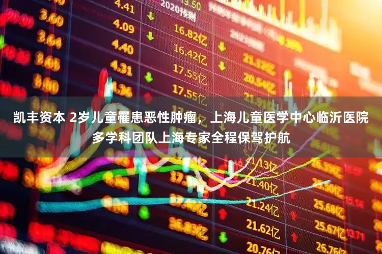 凯丰资本 2岁儿童罹患恶性肿瘤，上海儿童医学中心临沂医院多学科团队上海专家全程保驾护航
