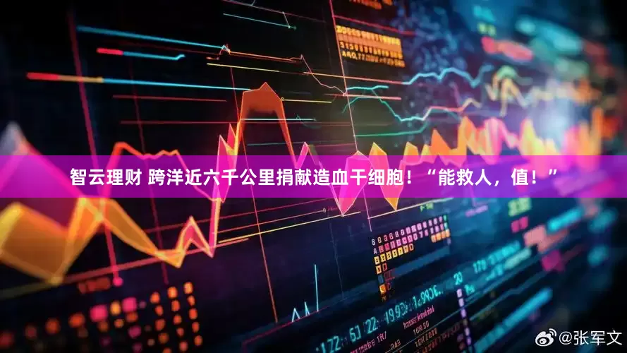 智云理财 跨洋近六千公里捐献造血干细胞！“能救人，值！”
