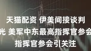 天猫配资 伊美间接谈判细节曝光 美军中东最高指挥官参会引关注