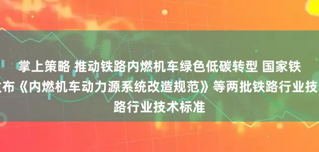 掌上策略 推动铁路内燃机车绿色低碳转型 国家铁路局发布《内燃机车动力源系统改造规范》等两批铁路行业技术标准