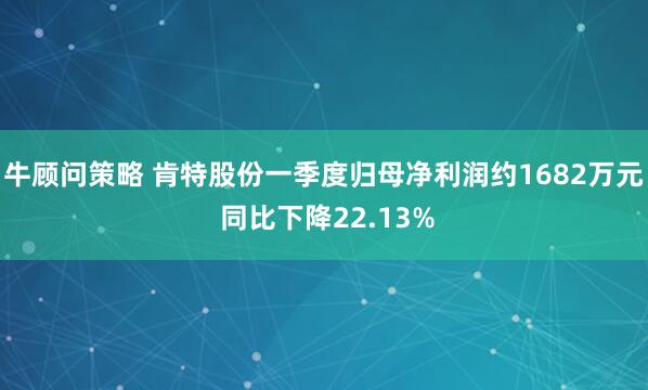 牛顾问策略 肯特股份一季度归母净利润约1682万元 同比下降22.13%