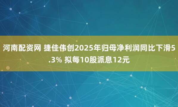 河南配资网 捷佳伟创2025年归母净利润同比下滑5.3% 拟每10股派息12元
