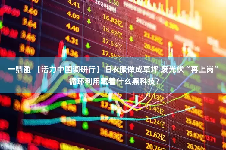 一鼎盈 【活力中国调研行】旧衣服做成草坪 废光伏“再上岗” 循环利用藏着什么黑科技？