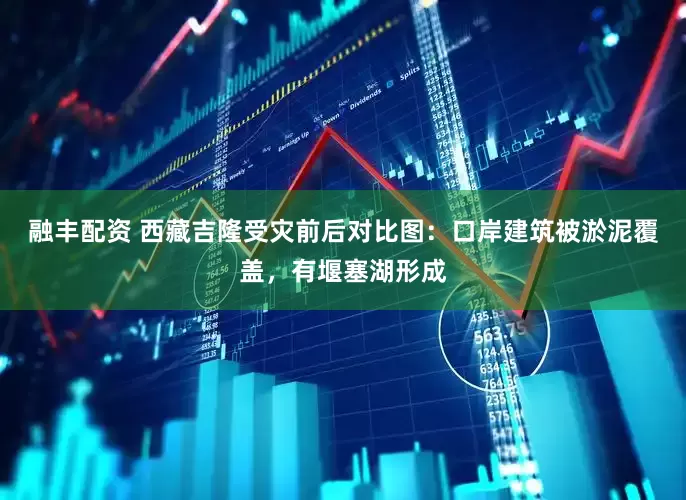 融丰配资 西藏吉隆受灾前后对比图：口岸建筑被淤泥覆盖，有堰塞湖形成