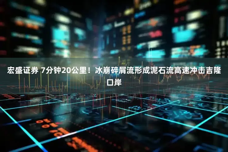 宏盛证券 7分钟20公里！冰崩碎屑流形成泥石流高速冲击吉隆口岸