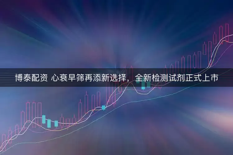 博泰配资 心衰早筛再添新选择,全新检测试剂正式上市